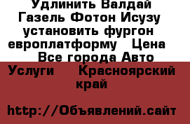 Удлинить Валдай Газель Фотон Исузу  установить фургон, европлатформу › Цена ­ 1 - Все города Авто » Услуги   . Красноярский край